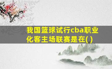 我国篮球试行cba职业化客主场联赛是在( )